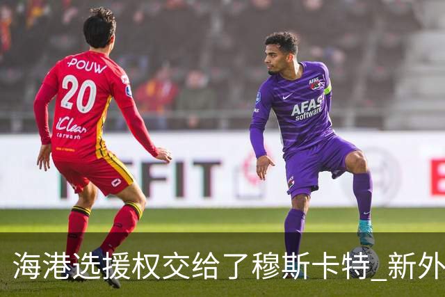 海港选援权交给了穆斯卡特 新外援偏向巴西帮